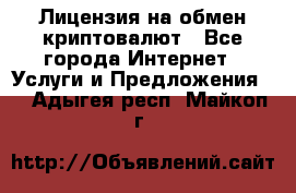 Лицензия на обмен криптовалют - Все города Интернет » Услуги и Предложения   . Адыгея респ.,Майкоп г.